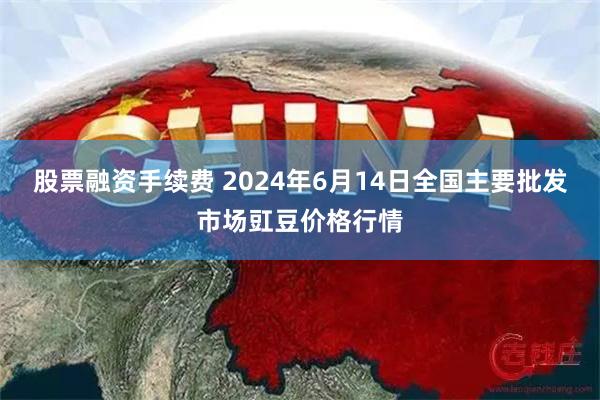 股票融资手续费 2024年6月14日全国主要批发市场豇豆价格行情