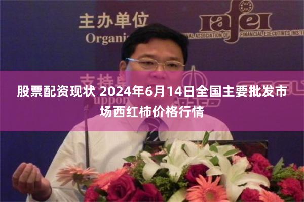 股票配资现状 2024年6月14日全国主要批发市场西红柿价格行情