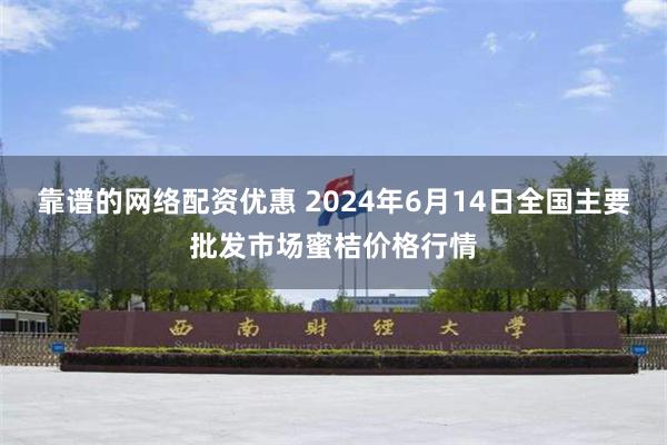 靠谱的网络配资优惠 2024年6月14日全国主要批发市场蜜桔价格行情