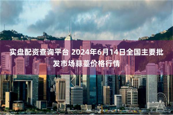 实盘配资查询平台 2024年6月14日全国主要批发市场蒜薹价格行情