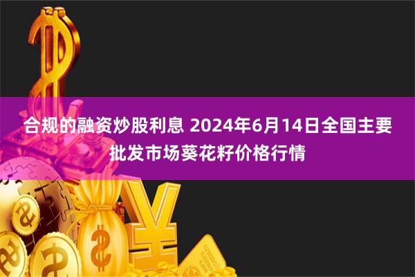 合规的融资炒股利息 2024年6月14日全国主要批发市场葵花籽价格行情