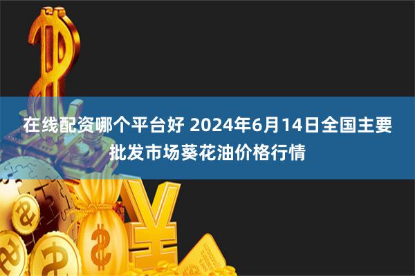 在线配资哪个平台好 2024年6月14日全国主要批发市场葵花油价格行情