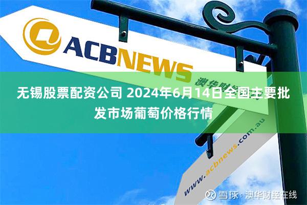 无锡股票配资公司 2024年6月14日全国主要批发市场葡萄价格行情