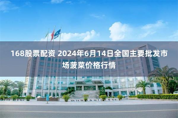 168股票配资 2024年6月14日全国主要批发市场菠菜价格行情