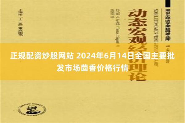 正规配资炒股网站 2024年6月14日全国主要批发市场茴香价格行情