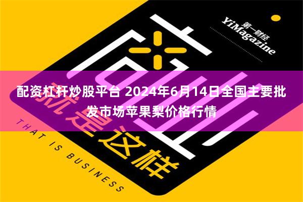 配资杠杆炒股平台 2024年6月14日全国主要批发市场苹果梨价格行情