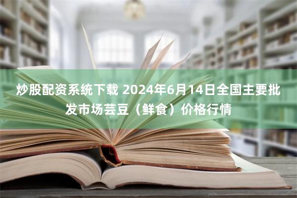 炒股配资系统下载 2024年6月14日全国主要批发市场芸豆（鲜食）价格行情