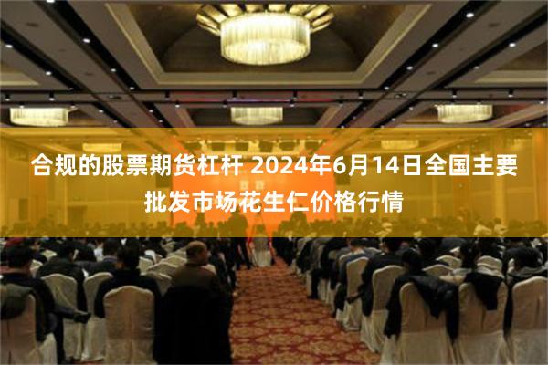 合规的股票期货杠杆 2024年6月14日全国主要批发市场花生仁价格行情