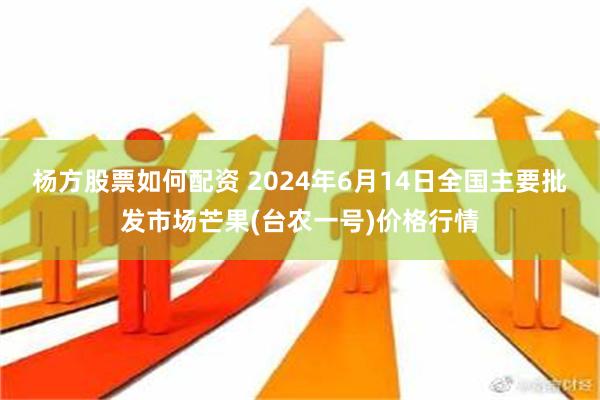 杨方股票如何配资 2024年6月14日全国主要批发市场芒果(台农一号)价格行情