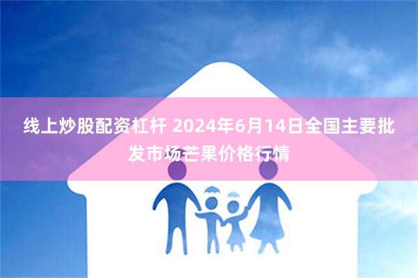 线上炒股配资杠杆 2024年6月14日全国主要批发市场芒果价格行情