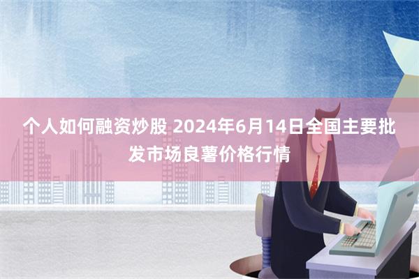 个人如何融资炒股 2024年6月14日全国主要批发市场良薯价格行情