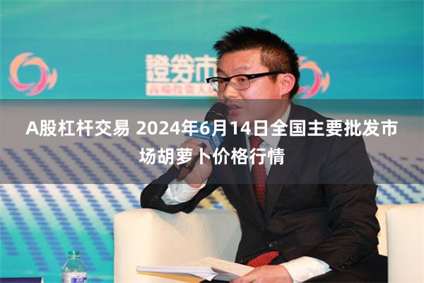 A股杠杆交易 2024年6月14日全国主要批发市场胡萝卜价格行情