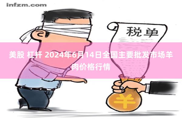 美股 杠杆 2024年6月14日全国主要批发市场羊肉价格行情