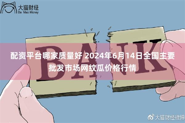 配资平台哪家质量好 2024年6月14日全国主要批发市场网纹瓜价格行情