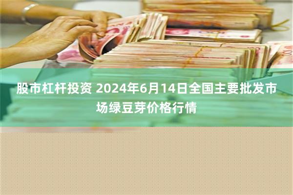 股市杠杆投资 2024年6月14日全国主要批发市场绿豆芽价格行情