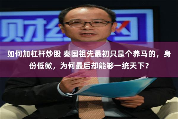 如何加杠杆炒股 秦国祖先最初只是个养马的，身份低微，为何最后却能够一统天下？