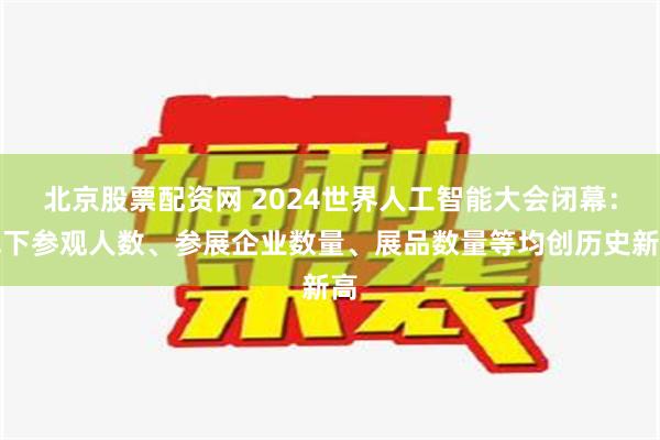 北京股票配资网 2024世界人工智能大会闭幕：线下参观人数、参展企业数量、展品数量等均创历史新高