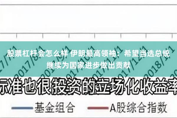 股票杠杆会怎么样 伊朗最高领袖：希望当选总统继续为国家进步做出贡献