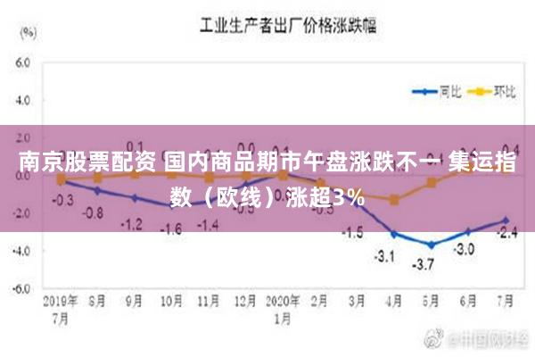 南京股票配资 国内商品期市午盘涨跌不一 集运指数（欧线）涨超3%