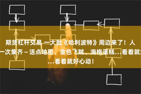 期货杠杆交易 一大批《哈利波特》周边来了！人气周边一次集齐～活点地图、金色飞贼、海格蛋糕…看着就好心动！