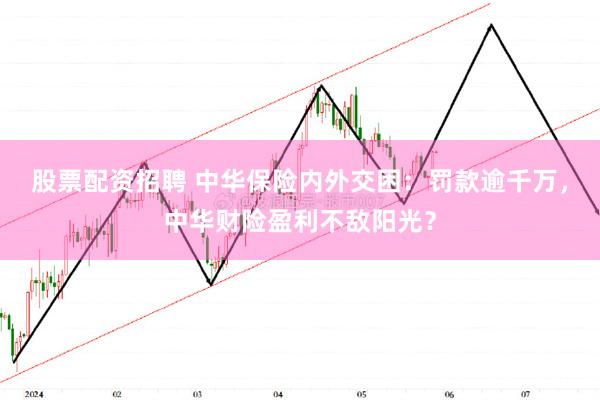 股票配资招聘 中华保险内外交困：罚款逾千万，中华财险盈利不敌阳光？