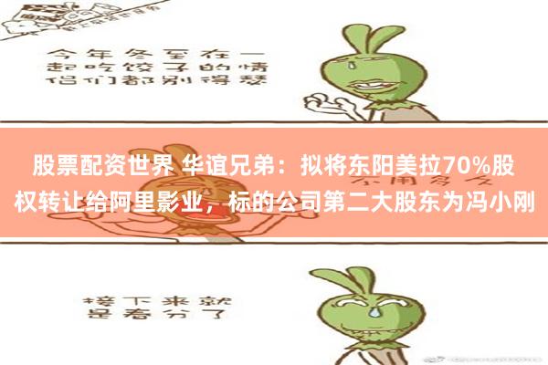 股票配资世界 华谊兄弟：拟将东阳美拉70%股权转让给阿里影业，标的公司第二大股东为冯小刚