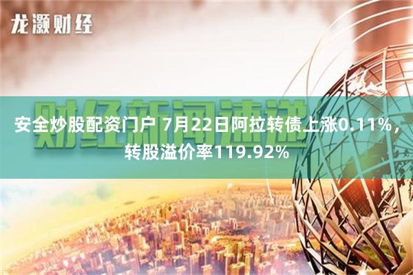 安全炒股配资门户 7月22日阿拉转债上涨0.11%，转股溢价率119.92%