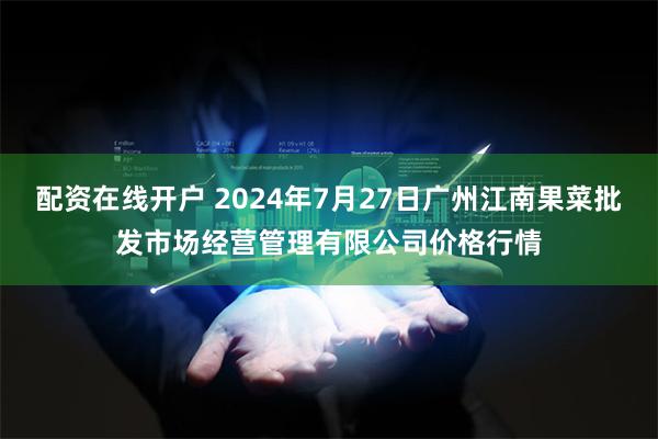 配资在线开户 2024年7月27日广州江南果菜批发市场经营管理有限公司价格行情