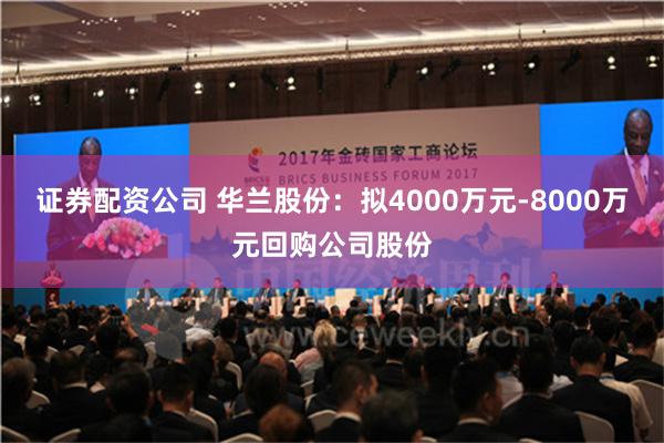 证券配资公司 华兰股份：拟4000万元-8000万元回购公司股份