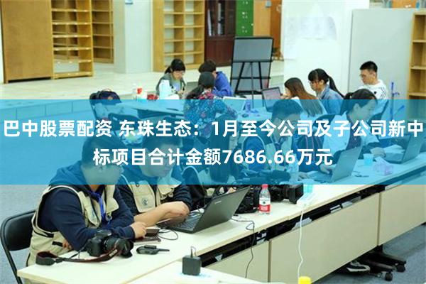 巴中股票配资 东珠生态：1月至今公司及子公司新中标项目合计金额7686.66万元