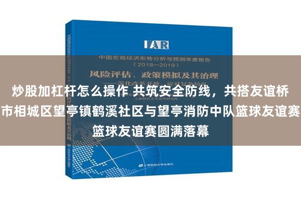 炒股加杠杆怎么操作 共筑安全防线，共搭友谊桥梁！苏州市相城区望亭镇鹤溪社区与望亭消防中队篮球友谊赛圆满落幕