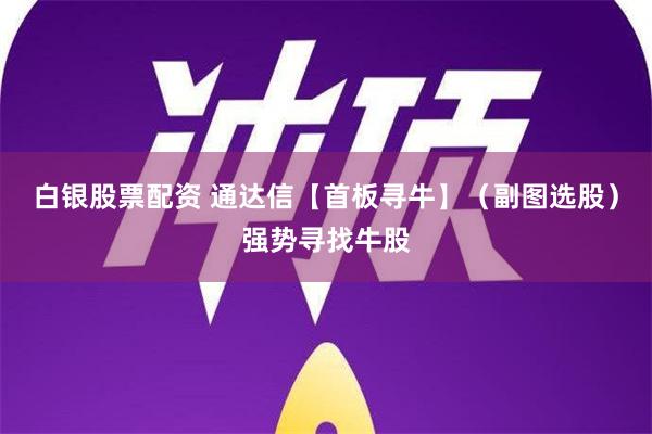 白银股票配资 通达信【首板寻牛】（副图选股）强势寻找牛股