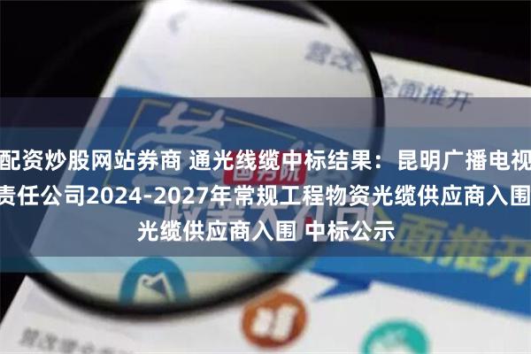 配资炒股网站券商 通光线缆中标结果：昆明广播电视网络有限责任公司2024-2027年常规工程物资光缆供应商入围 中标公示