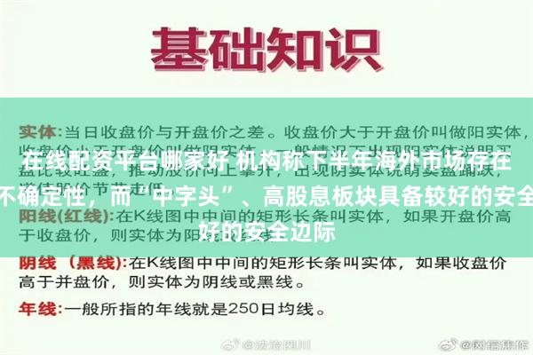 在线配资平台哪家好 机构称下半年海外市场存在较大不确定性，而“中字头”、高股息板块具备较好的安全边际