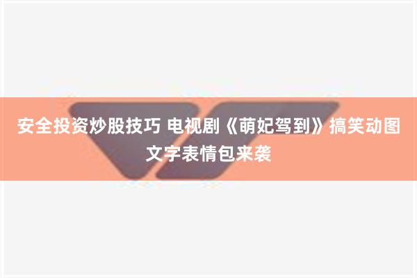 安全投资炒股技巧 电视剧《萌妃驾到》搞笑动图文字表情包来袭