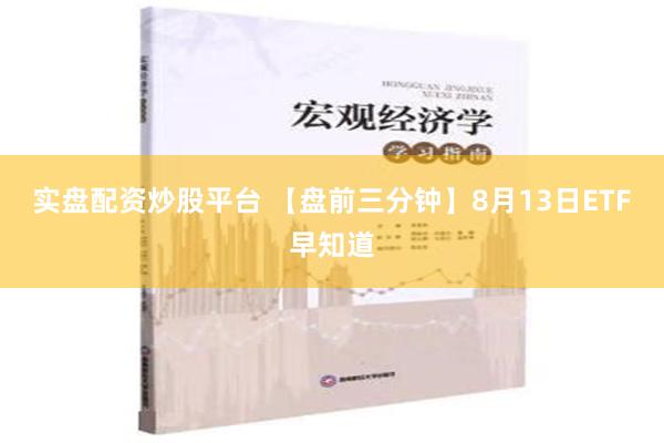 实盘配资炒股平台 【盘前三分钟】8月13日ETF早知道