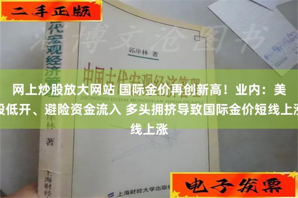 网上炒股放大网站 国际金价再创新高！业内：美股低开、避险资金流入 多头拥挤导致国际金价短线上涨