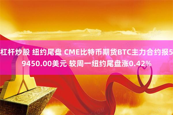 杠杆炒股 纽约尾盘 CME比特币期货BTC主力合约报59450.00美元 较周一纽约尾盘涨0.42%