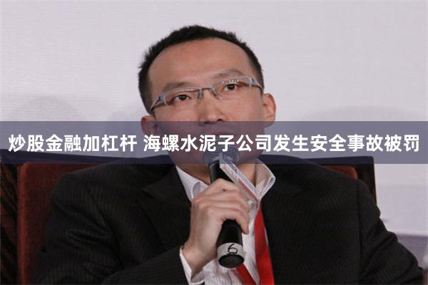 炒股金融加杠杆 海螺水泥子公司发生安全事故被罚