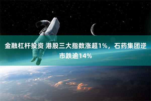 金融杠杆投资 港股三大指数涨超1%，石药集团逆市跌逾14%