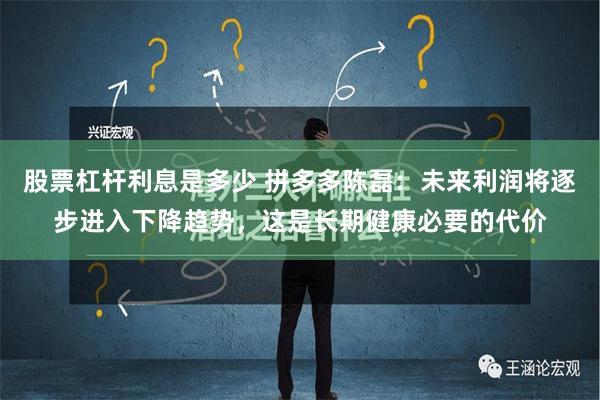 股票杠杆利息是多少 拼多多陈磊：未来利润将逐步进入下降趋势，这是长期健康必要的代价