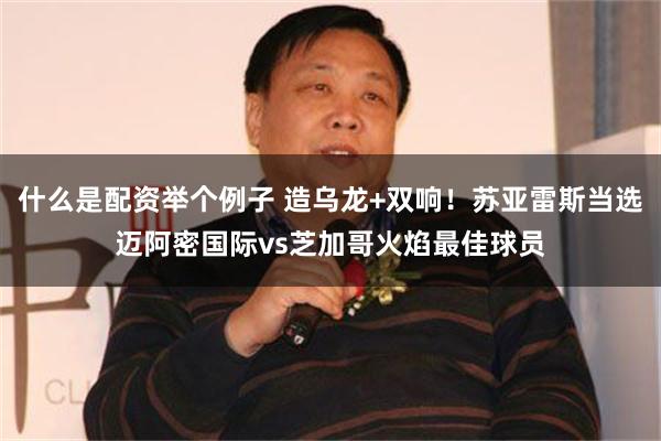 什么是配资举个例子 造乌龙+双响！苏亚雷斯当选迈阿密国际vs芝加哥火焰最佳球员