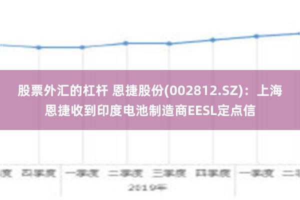 股票外汇的杠杆 恩捷股份(002812.SZ)：上海恩捷收到印度电池制造商EESL定点信