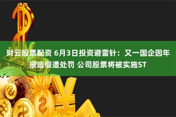 财云股票配资 6月3日投资避雷针：又一国企因年报造假遭处罚 公司股票将被实施ST