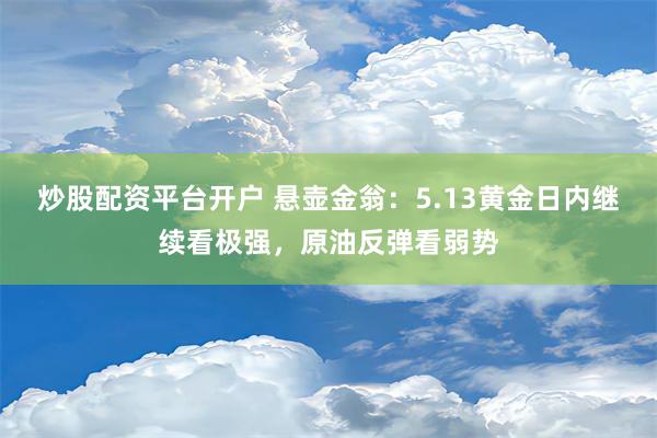 炒股配资平台开户 悬壶金翁：5.13黄金日内继续看极强，原油反弹看弱势