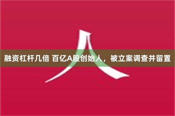 融资杠杆几倍 百亿A股创始人，被立案调查并留置