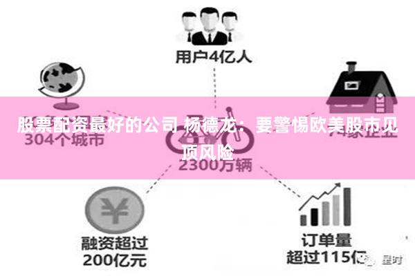 股票配资最好的公司 杨德龙：要警惕欧美股市见顶风险