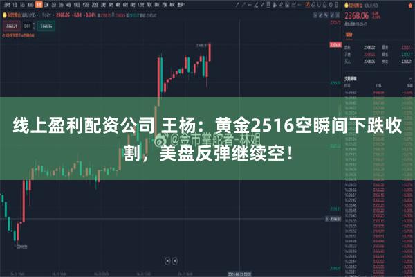 线上盈利配资公司 王杨：黄金2516空瞬间下跌收割，美盘反弹继续空！