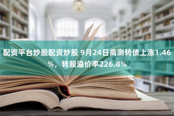 配资平台炒股配资炒股 9月24日高测转债上涨1.46%，转股溢价率226.8%