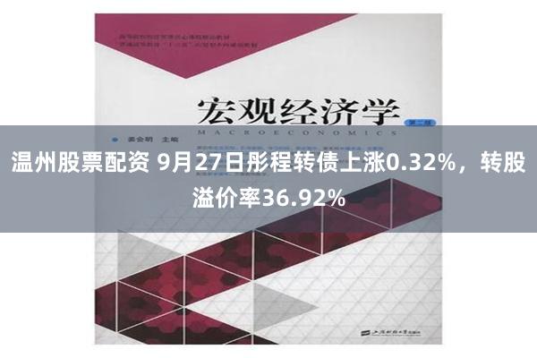 温州股票配资 9月27日彤程转债上涨0.32%，转股溢价率36.92%